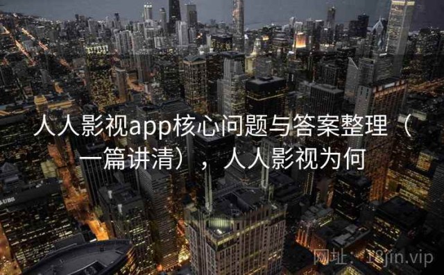 人人影视app核心问题与答案整理（一篇讲清），人人影视为何