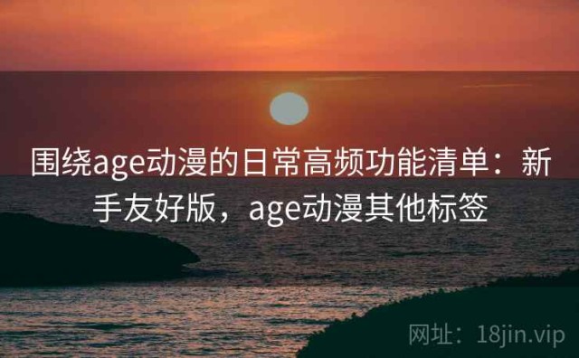 围绕age动漫的日常高频功能清单：新手友好版，age动漫其他标签