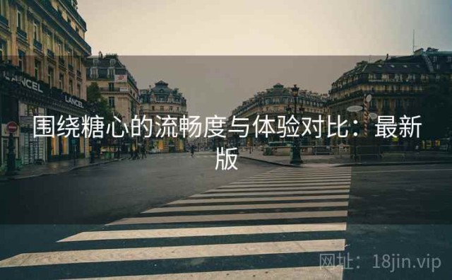 围绕糖心的流畅度与体验对比：最新版