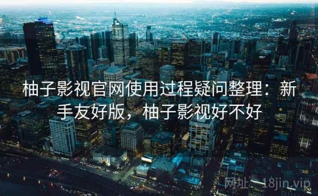 柚子影视官网使用过程疑问整理：新手友好版，柚子影视好不好