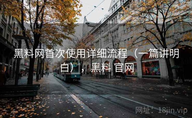 黑料网首次使用详细流程（一篇讲明白），黑料 官网