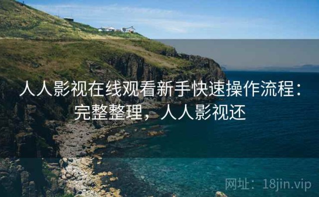 人人影视在线观看新手快速操作流程：完整整理，人人影视还