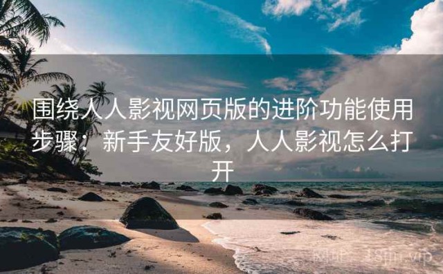 围绕人人影视网页版的进阶功能使用步骤：新手友好版，人人影视怎么打开