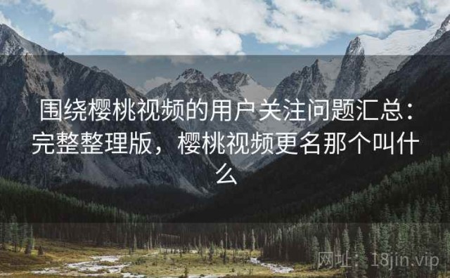 围绕樱桃视频的用户关注问题汇总：完整整理版，樱桃视频更名那个叫什么