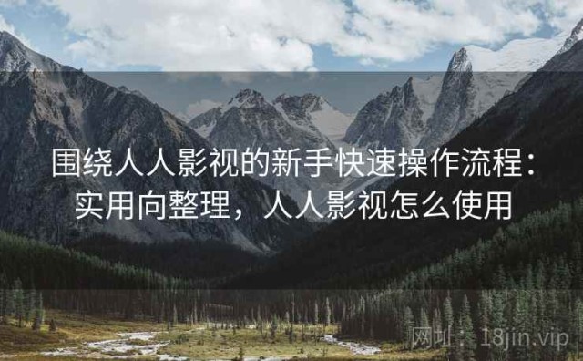 围绕人人影视的新手快速操作流程：实用向整理，人人影视怎么使用