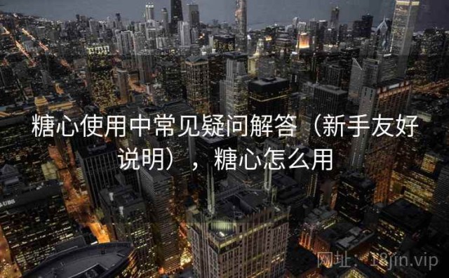 糖心使用中常见疑问解答（新手友好说明），糖心怎么用