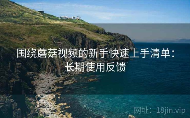 围绕蘑菇视频的新手快速上手清单：长期使用反馈
