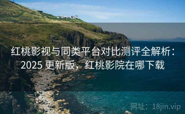 红桃影视与同类平台对比测评全解析：2025 更新版，红桃影院在哪下载