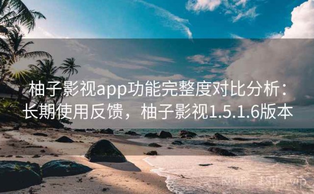 柚子影视app功能完整度对比分析：长期使用反馈，柚子影视1.5.1.6版本