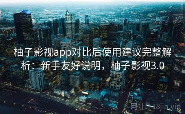 柚子影视app对比后使用建议完整解析：新手友好说明，柚子影视3.0