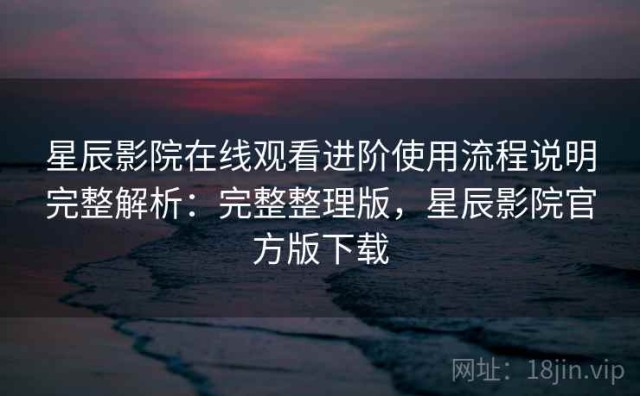 星辰影院在线观看进阶使用流程说明完整解析：完整整理版，星辰影院官方版下载