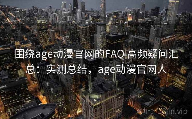 围绕age动漫官网的FAQ 高频疑问汇总：实测总结，age动漫官网人