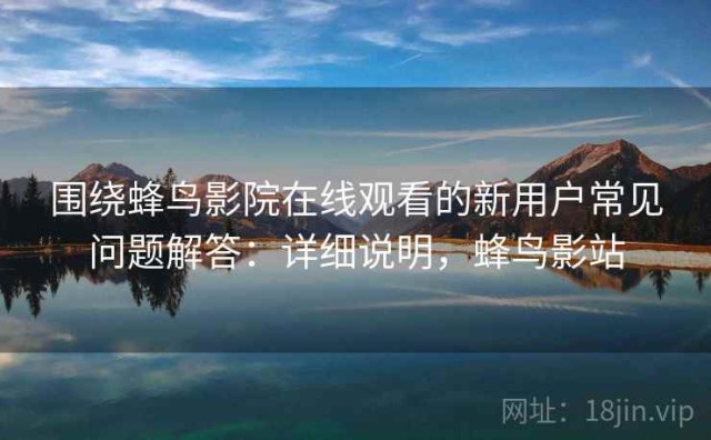 围绕蜂鸟影院在线观看的新用户常见问题解答：详细说明，蜂鸟影站