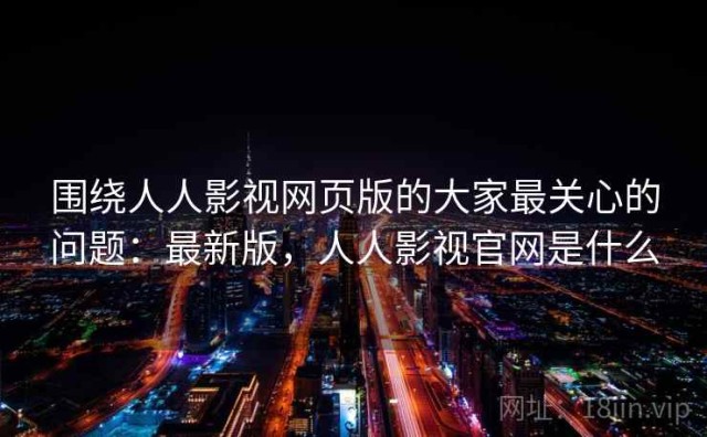 围绕人人影视网页版的大家最关心的问题：最新版，人人影视官网是什么