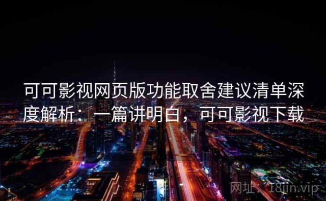 可可影视网页版功能取舍建议清单深度解析：一篇讲明白，可可影视下载