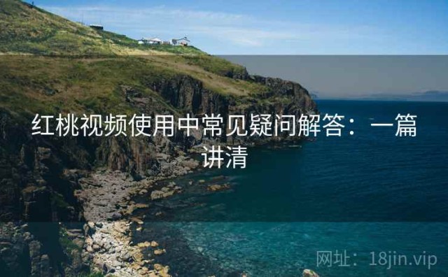 红桃视频使用中常见疑问解答：一篇讲清