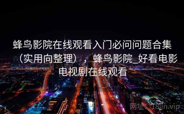 蜂鸟影院在线观看入门必问问题合集（实用向整理），蜂鸟影院_好看电影电视剧在线观看