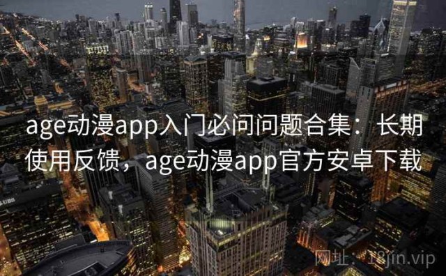 age动漫app入门必问问题合集：长期使用反馈，age动漫app官方安卓下载