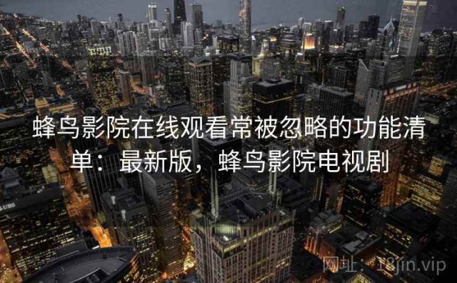 蜂鸟影院在线观看常被忽略的功能清单：最新版，蜂鸟影院电视剧