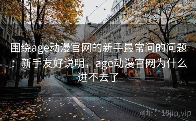 围绕age动漫官网的新手最常问的问题：新手友好说明，age动漫官网为什么进不去了