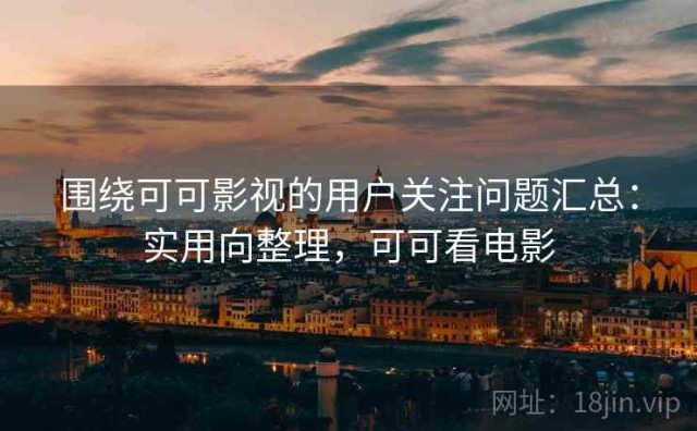 围绕可可影视的用户关注问题汇总：实用向整理，可可看电影