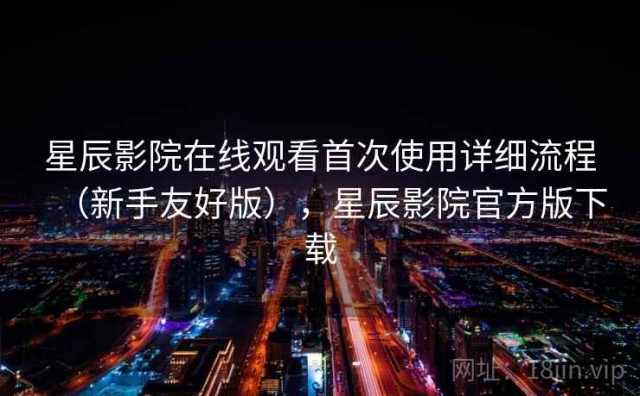 星辰影院在线观看首次使用详细流程（新手友好版），星辰影院官方版下载