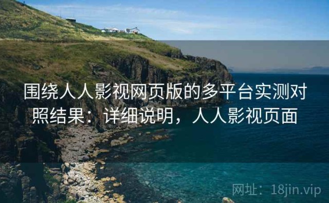 围绕人人影视网页版的多平台实测对照结果：详细说明，人人影视页面