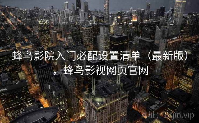 蜂鸟影院入门必配设置清单（最新版），蜂鸟影视网页官网