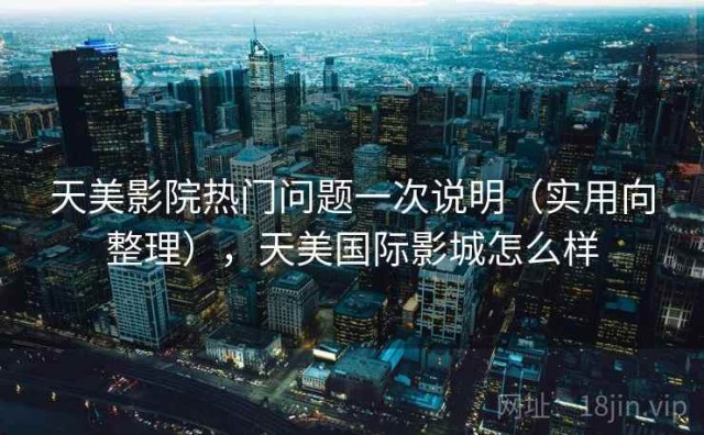天美影院热门问题一次说明（实用向整理），天美国际影城怎么样