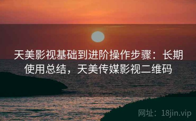 天美影视基础到进阶操作步骤：长期使用总结，天美传媒影视二维码