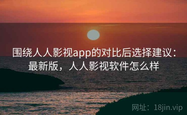 围绕人人影视app的对比后选择建议：最新版，人人影视软件怎么样