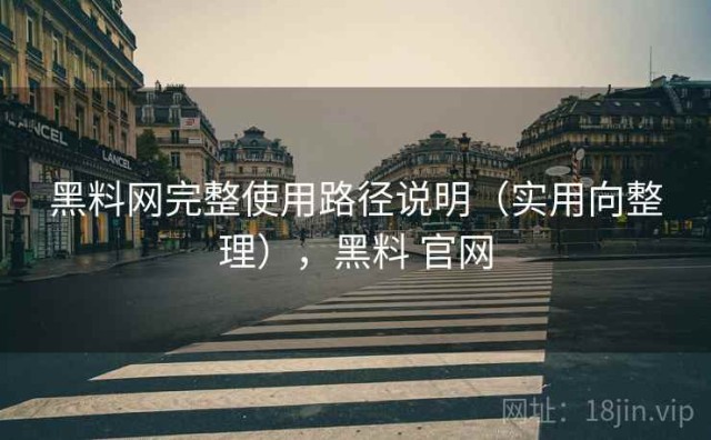 黑料网完整使用路径说明（实用向整理），黑料 官网