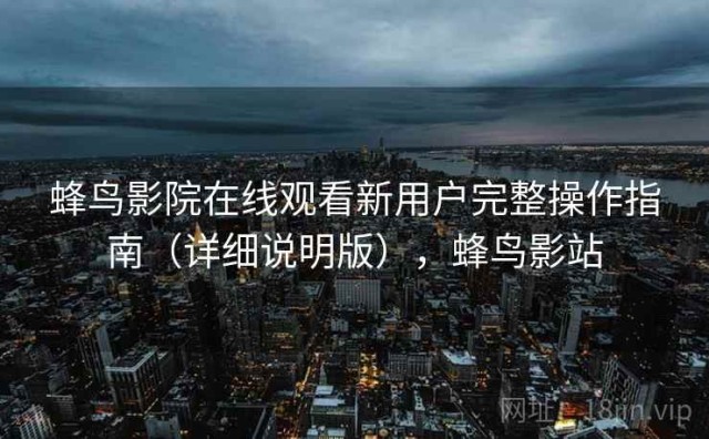 蜂鸟影院在线观看新用户完整操作指南（详细说明版），蜂鸟影站