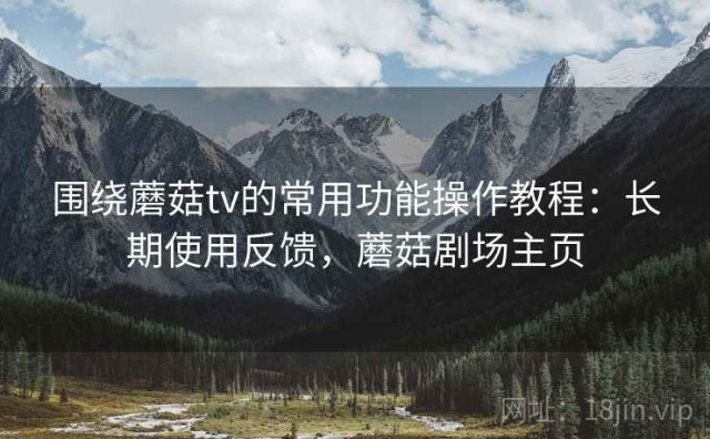 围绕蘑菇tv的常用功能操作教程：长期使用反馈，蘑菇剧场主页