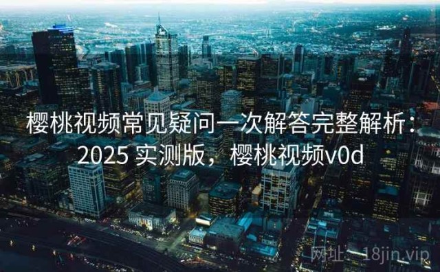 樱桃视频常见疑问一次解答完整解析：2025 实测版，樱桃视频v0d