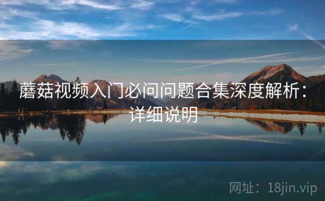 蘑菇视频入门必问问题合集深度解析：详细说明