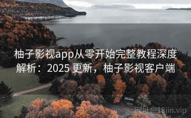 柚子影视app从零开始完整教程深度解析：2025 更新，柚子影视客户端