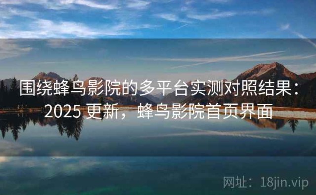 围绕蜂鸟影院的多平台实测对照结果：2025 更新，蜂鸟影院首页界面