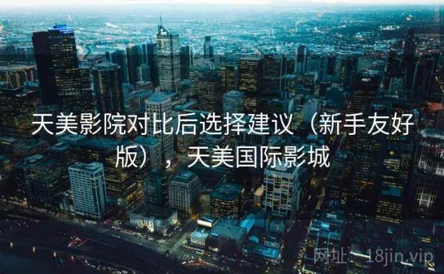 天美影院对比后选择建议（新手友好版），天美国际影城