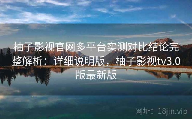 柚子影视官网多平台实测对比结论完整解析：详细说明版，柚子影视tv3.0版最新版