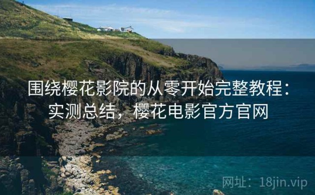 围绕樱花影院的从零开始完整教程：实测总结，樱花电影官方官网