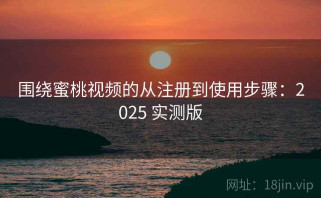 围绕蜜桃视频的从注册到使用步骤：2025 实测版