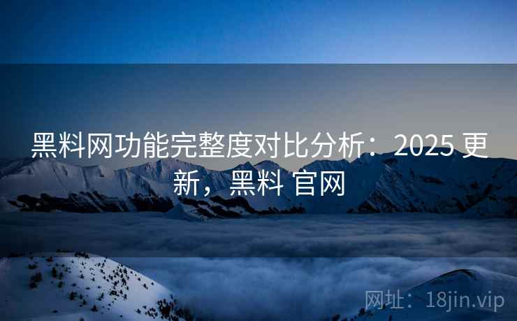黑料网功能完整度对比分析：2025 更新，黑料 官网