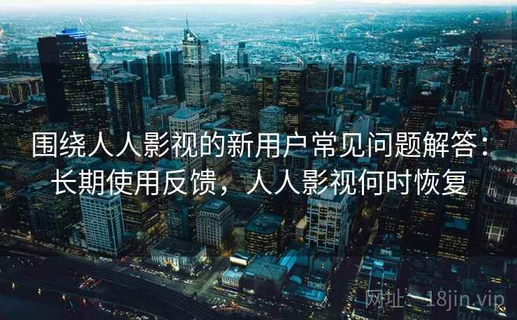 围绕人人影视的新用户常见问题解答:长期使用反馈,人人影视何时恢复 围绕人人影视的新用户常见问题解答:长期使用反馈,人人影视何时恢复