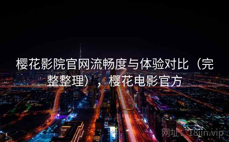 樱花影院官网流畅度与体验对比（完整整理），樱花电影官方