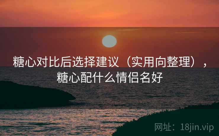 糖心对比后选择建议（实用向整理），糖心配什么情侣名好