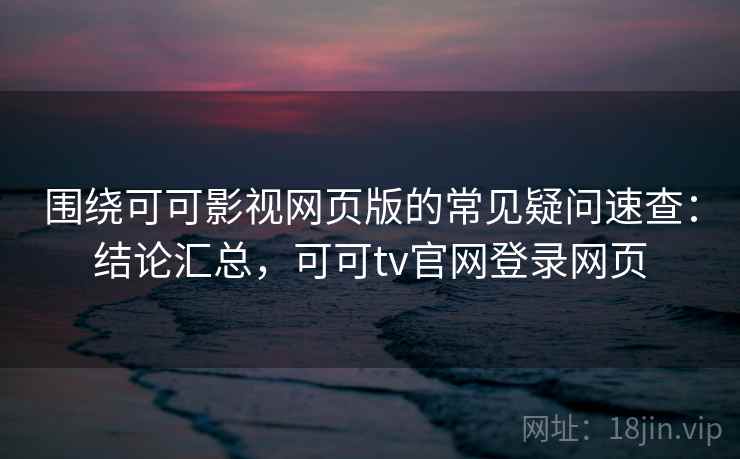 围绕可可影视网页版的常见疑问速查:结论汇总,可可tv官网登录网页 围绕可可影视网页版的常见疑问速查:结论汇总,可可tv官网登录网页