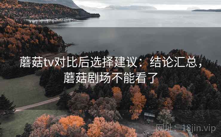 蘑菇tv对比后选择建议:结论汇总,蘑菇剧场不能看了 蘑菇tv对比后选择建议:结论汇总,蘑菇剧场不能看了