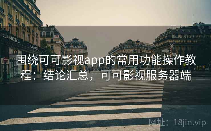 围绕可可影视app的常用功能操作教程：结论汇总，可可影视服务器端