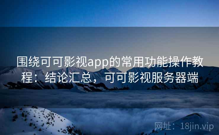 围绕可可影视app的常用功能操作教程：结论汇总，可可影视服务器端